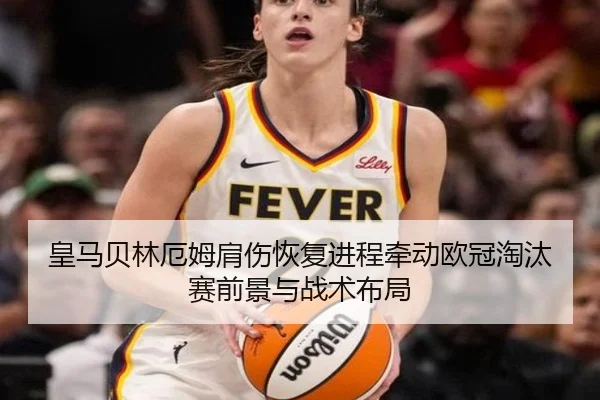 皇马贝林厄姆肩伤恢复进程牵动欧冠淘汰赛前景与战术布局