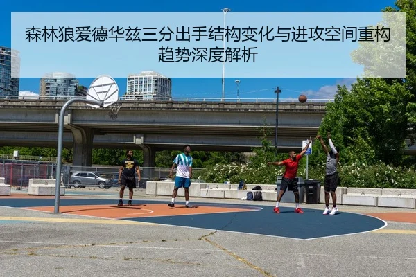 森林狼爱德华兹三分出手结构变化与进攻空间重构趋势深度解析