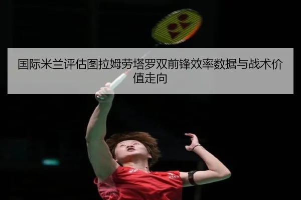 国际米兰评估图拉姆劳塔罗双前锋效率数据与战术价值走向
