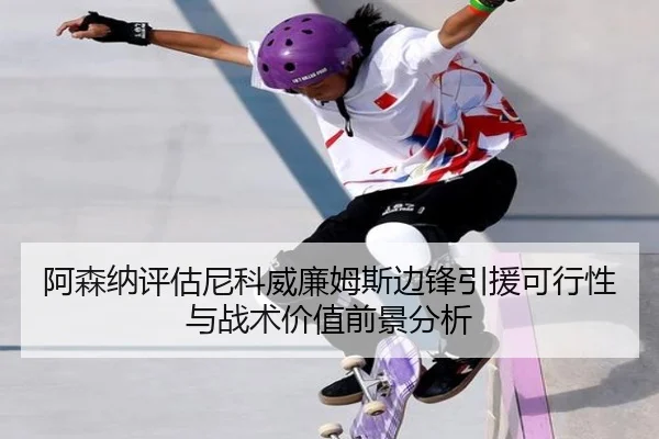 阿森纳评估尼科威廉姆斯边锋引援可行性与战术价值前景分析
