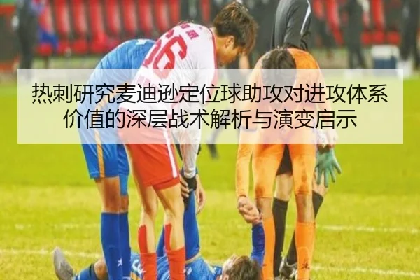 热刺研究麦迪逊定位球助攻对进攻体系价值的深层战术解析与演变启示