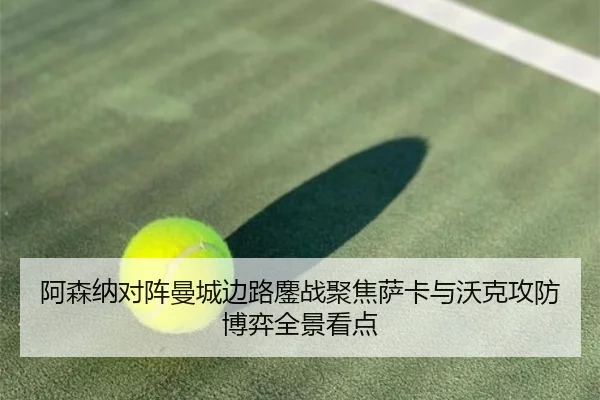 阿森纳对阵曼城边路鏖战聚焦萨卡与沃克攻防博弈全景看点